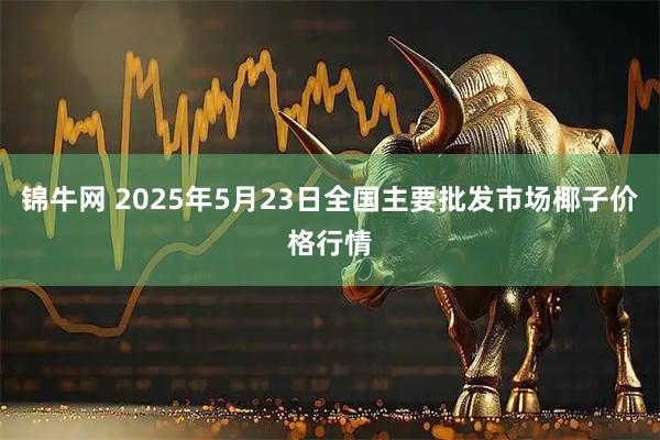 锦牛网 2025年5月23日全国主要批发市场椰子价格行情