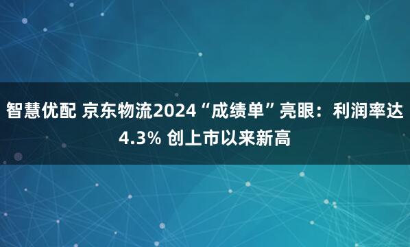 智慧优配 京东物流2024“成绩单”亮眼：利润率达4.3% 创上市以来新高