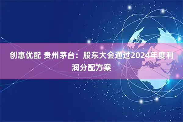 创惠优配 贵州茅台：股东大会通过2024年度利润分配方案