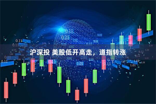 沪深投 美股低开高走，道指转涨