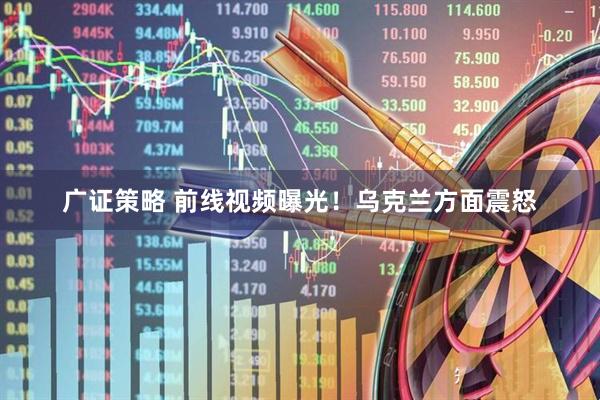 广证策略 前线视频曝光！乌克兰方面震怒