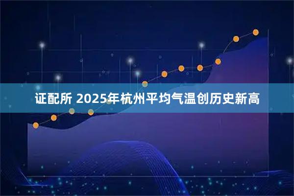 证配所 2025年杭州平均气温创历史新高