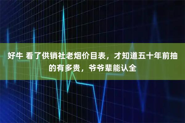 好牛 看了供销社老烟价目表,才知道五十年前抽的有多贵,爷爷辈能认全