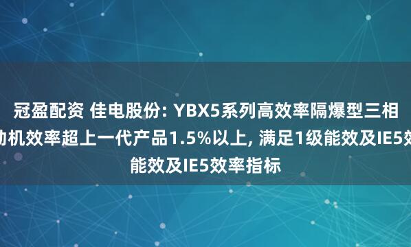 冠盈配资 佳电股份: YBX5系列高效率隔爆型三相异步电动机效率超上一代产品1.5%以上, 满足1级能效及IE5效率指标