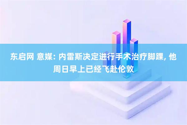 东启网 意媒: 内雷斯决定进行手术治疗脚踝, 他周日早上已经飞赴伦敦