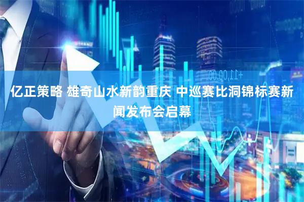 亿正策略 雄奇山水新韵重庆 中巡赛比洞锦标赛新闻发布会启幕