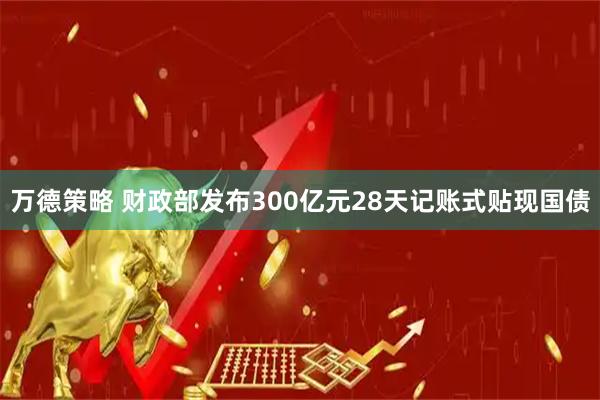 万德策略 财政部发布300亿元28天记账式贴现国债