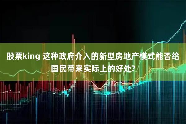 股票king 这种政府介入的新型房地产模式能否给国民带来实际上的好处?