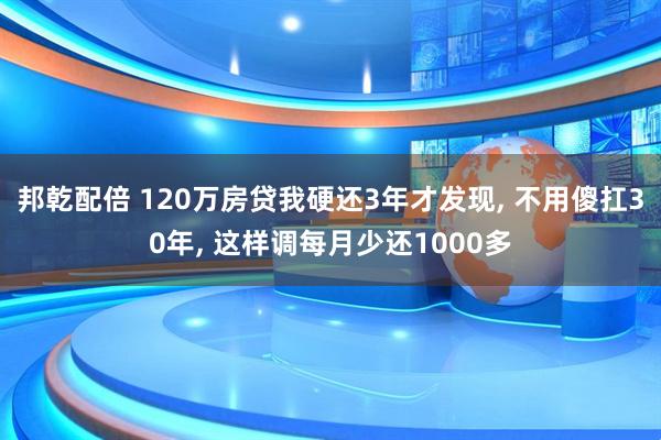 邦乾配倍 120万房贷我硬还3年才发现, 不用傻扛30年, 这样调每月少还1000多