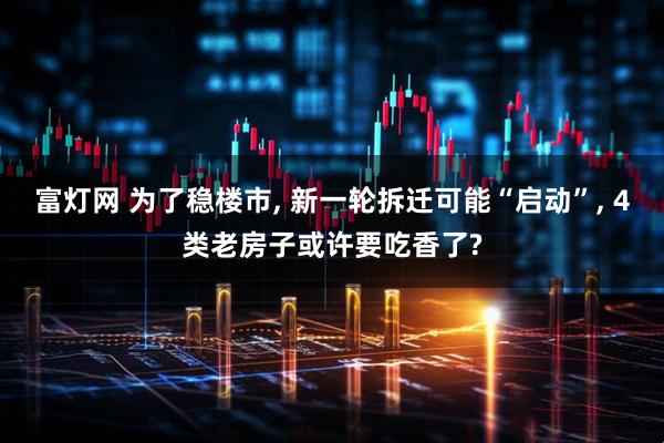 富灯网 为了稳楼市, 新一轮拆迁可能“启动”, 4类老房子或许要吃香了?