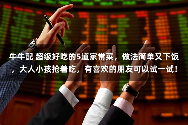 牛牛配 超级好吃的5道家常菜，做法简单又下饭，大人小孩抢着吃，有喜欢的朋友可以试一试！