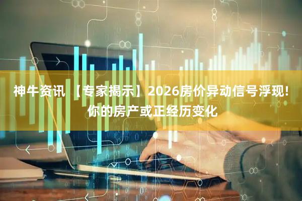 神牛资讯 【专家揭示】2026房价异动信号浮现! 你的房产或正经历变化