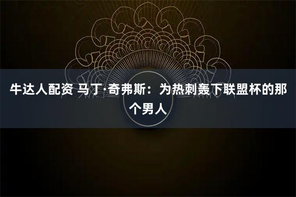 牛达人配资 马丁·奇弗斯：为热刺轰下联盟杯的那个男人