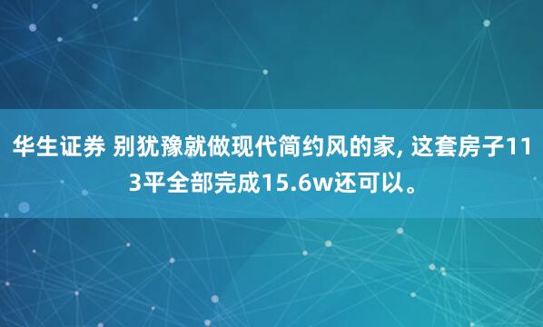 华生证券 别犹豫就做现代简约风的家, 这套房子113平全部完成15.6w还可以。