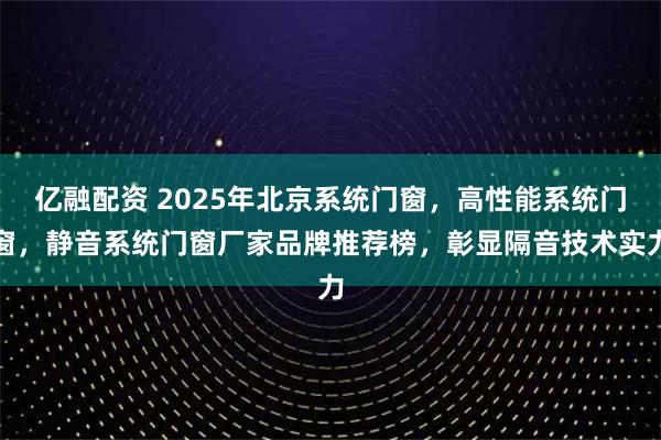 亿融配资 2025年北京系统门窗，高性能系统门窗，静音系统门窗厂家品牌推荐榜，彰显隔音技术实力