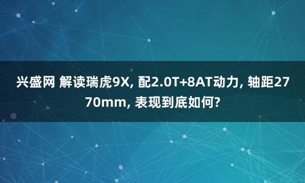 兴盛网 解读瑞虎9X, 配2.0T+8AT动力, 轴距2770mm, 表现到底如何?