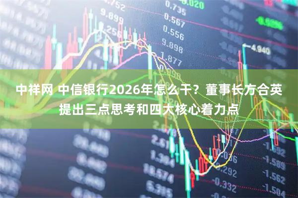 中祥网 中信银行2026年怎么干？董事长方合英提出三点思考和四大核心着力点