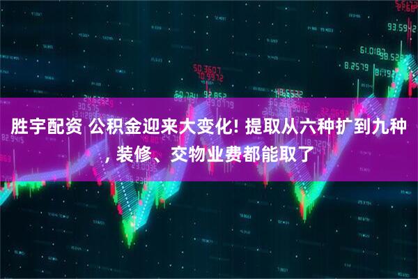胜宇配资 公积金迎来大变化! 提取从六种扩到九种, 装修、交物业费都能取了