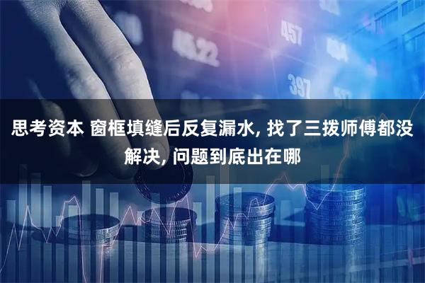 思考资本 窗框填缝后反复漏水, 找了三拨师傅都没解决, 问题到底出在哪